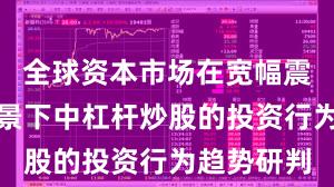 全球资本市场在宽幅震荡周期背景下中杠杆炒股的投资行为趋势研判