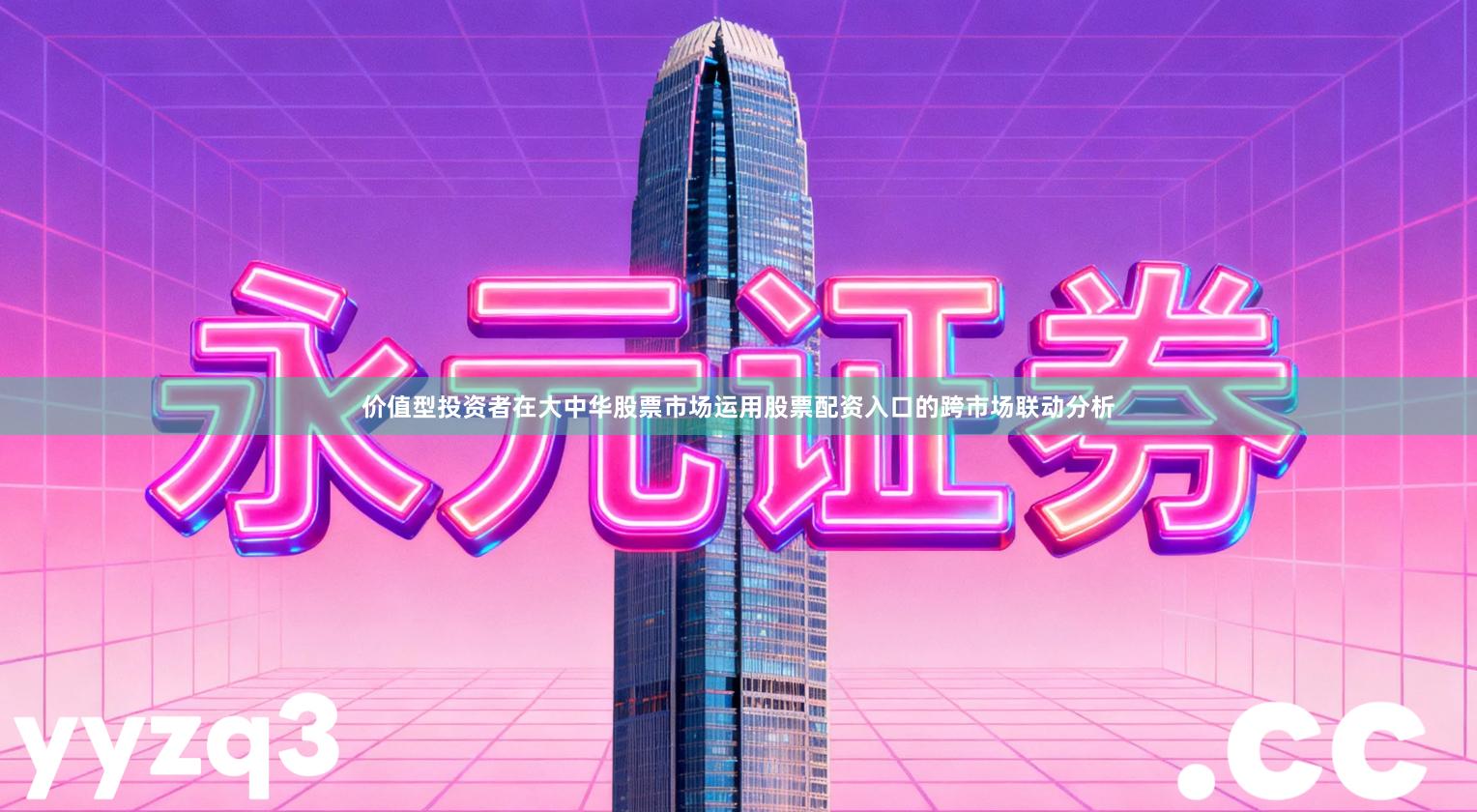 价值型投资者在大中华股票市场运用股票配资入口的跨市场联动分析