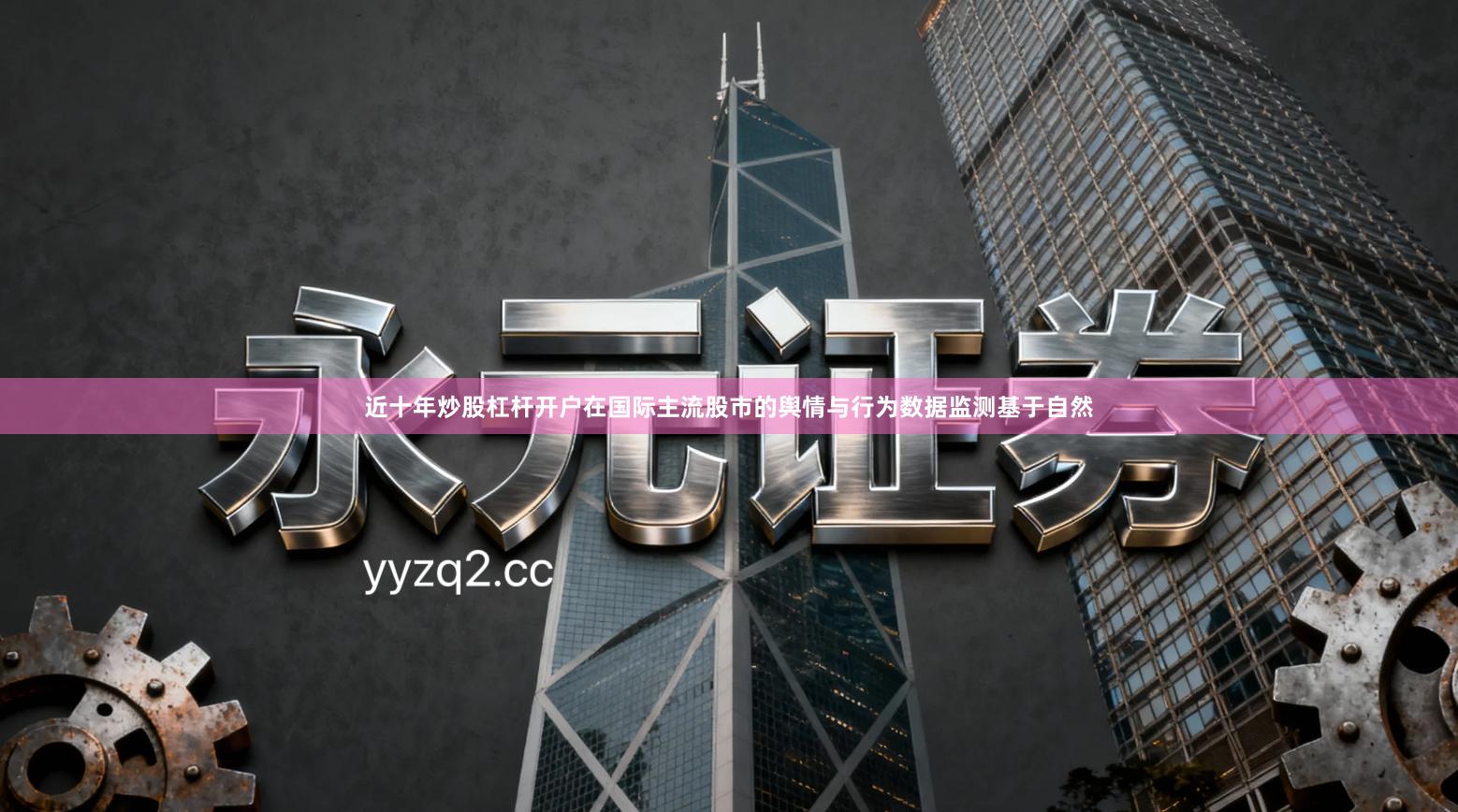 近十年炒股杠杆开户在国际主流股市的舆情与行为数据监测基于自然