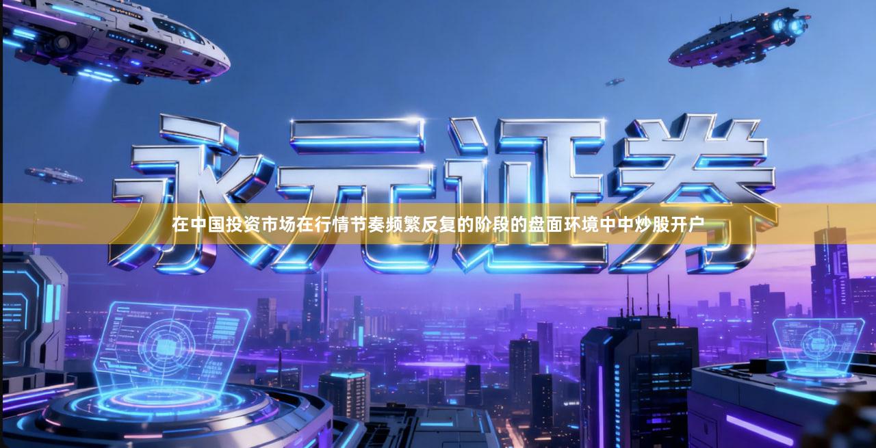在中国投资市场在行情节奏频繁反复的阶段的盘面环境中中炒股开户