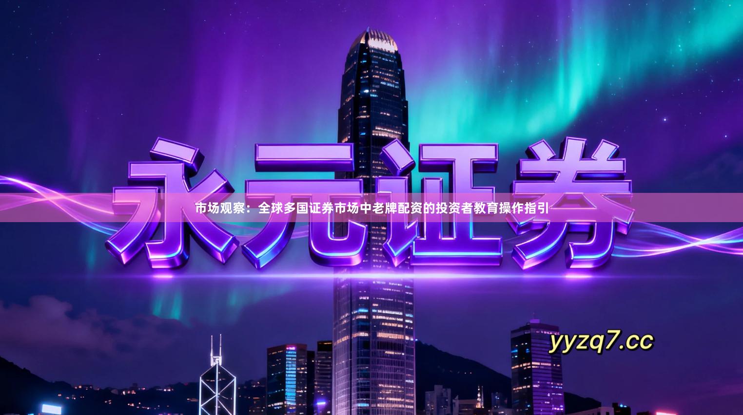 市场观察：全球多国证券市场中老牌配资的投资者教育操作指引