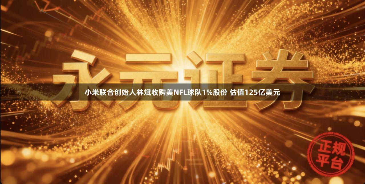 小米联合创始人林斌收购美NFL球队1%股份 估值125亿美元