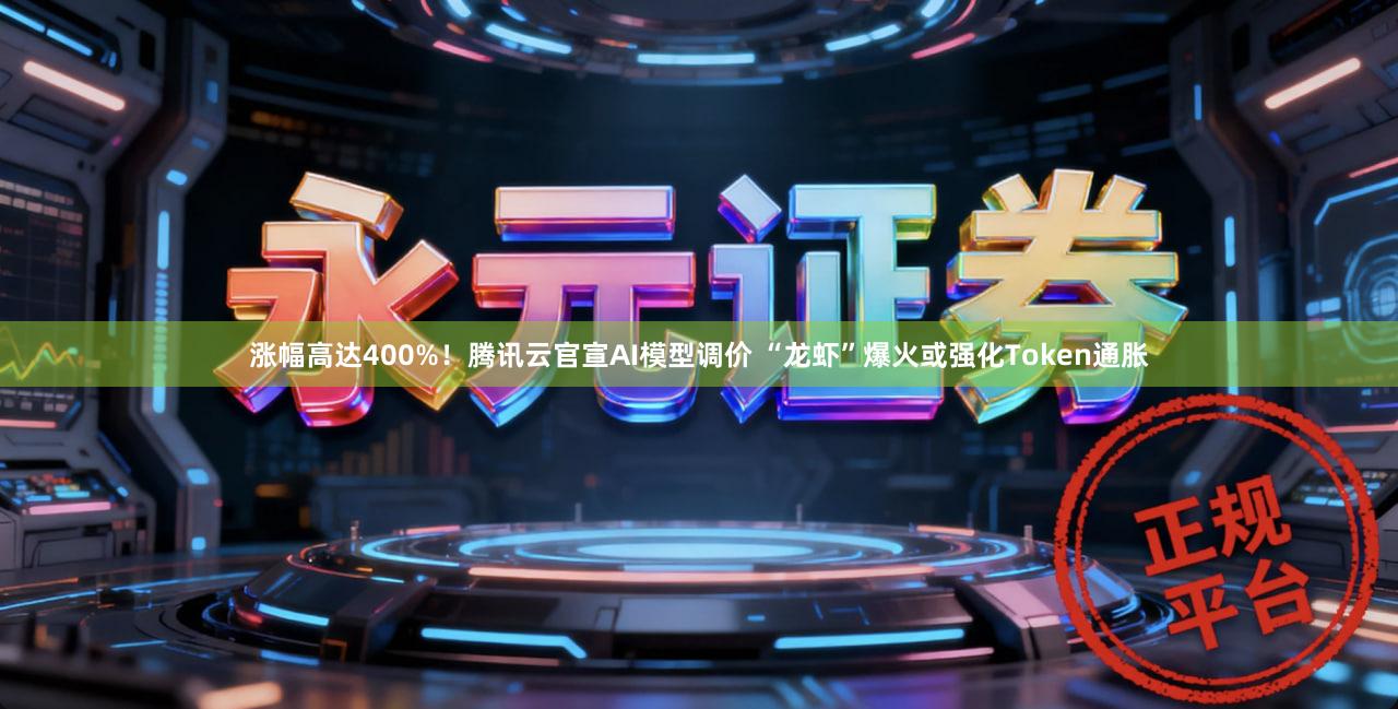涨幅高达400%！腾讯云官宣AI模型调价 “龙虾”爆火或强化Token通胀