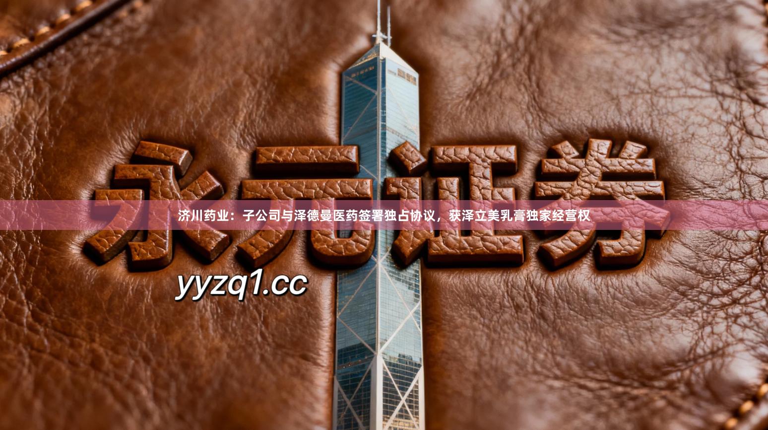 济川药业：子公司与泽德曼医药签署独占协议，获泽立美乳膏独家经营权
