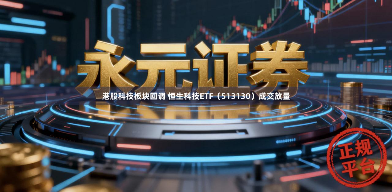 港股科技板块回调 恒生科技ETF（513130）成交放量